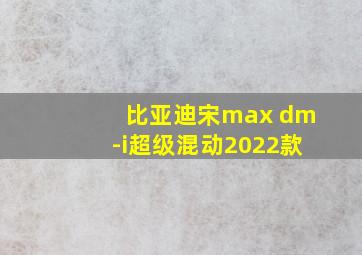 比亚迪宋max dm-i超级混动2022款